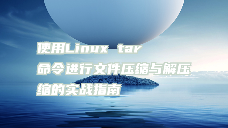 使用Linux tar命令进行文件压缩与解压缩的实战指南